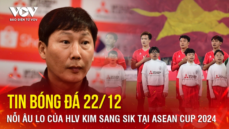 Tin bóng đá 22/12: Nỗi âu lo của HLV Kim Sang Sik tại ASEAN Cup 2024